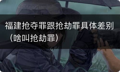 福建抢夺罪跟抢劫罪具体差别（啥叫抢劫罪）