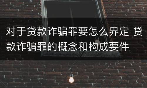 对于贷款诈骗罪要怎么界定 贷款诈骗罪的概念和构成要件