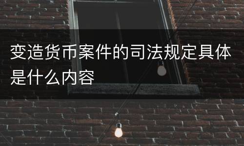 变造货币案件的司法规定具体是什么内容