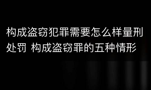 构成盗窃犯罪需要怎么样量刑处罚 构成盗窃罪的五种情形