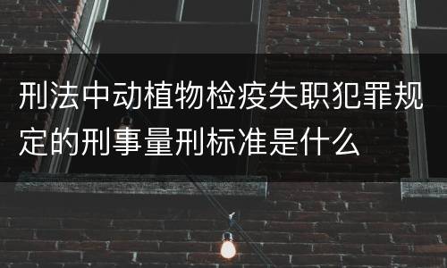 刑法中动植物检疫失职犯罪规定的刑事量刑标准是什么