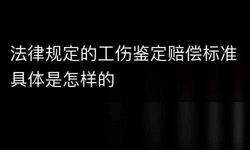 法律规定的工伤鉴定赔偿标准具体是怎样的