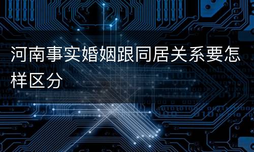河南事实婚姻跟同居关系要怎样区分