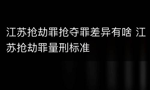 江苏抢劫罪抢夺罪差异有啥 江苏抢劫罪量刑标准