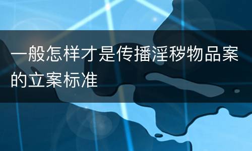 一般怎样才是传播淫秽物品案的立案标准