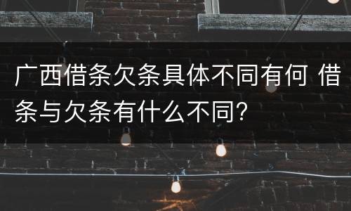 广西借条欠条具体不同有何 借条与欠条有什么不同?