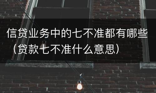 信贷业务中的七不准都有哪些（贷款七不准什么意思）