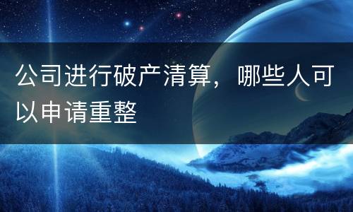 公司进行破产清算，哪些人可以申请重整