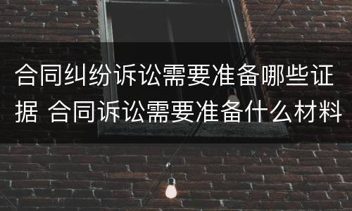 合同纠纷诉讼需要准备哪些证据 合同诉讼需要准备什么材料