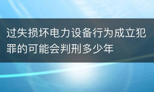 过失损坏电力设备行为成立犯罪的可能会判刑多少年