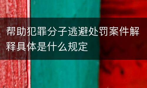 帮助犯罪分子逃避处罚案件解释具体是什么规定