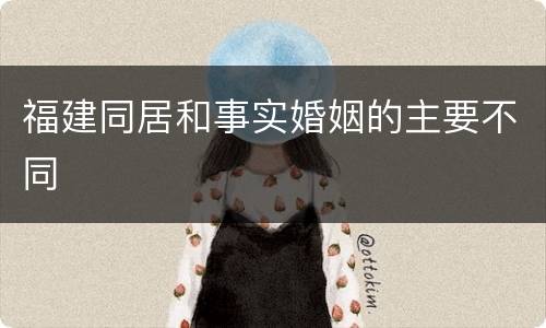 福建同居和事实婚姻的主要不同