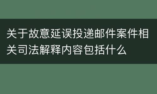 关于故意延误投递邮件案件相关司法解释内容包括什么