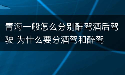 青海一般怎么分别醉驾酒后驾驶 为什么要分酒驾和醉驾
