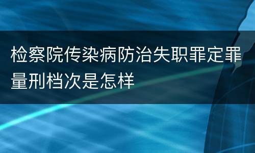 检察院传染病防治失职罪定罪量刑档次是怎样