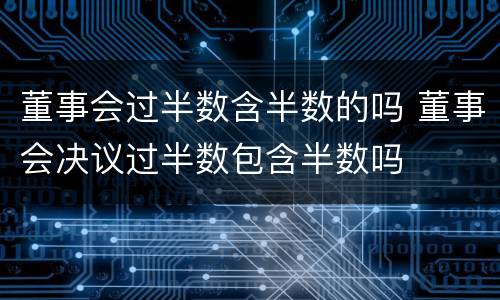 董事会过半数含半数的吗 董事会决议过半数包含半数吗