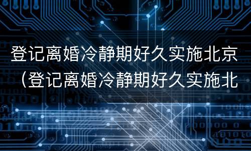 登记离婚冷静期好久实施北京（登记离婚冷静期好久实施北京落户）