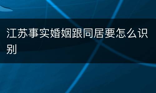 江苏事实婚姻跟同居要怎么识别