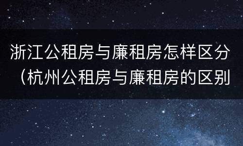 浙江公租房与廉租房怎样区分（杭州公租房与廉租房的区别）