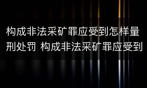 构成非法采矿罪应受到怎样量刑处罚 构成非法采矿罪应受到怎样量刑处罚的情形