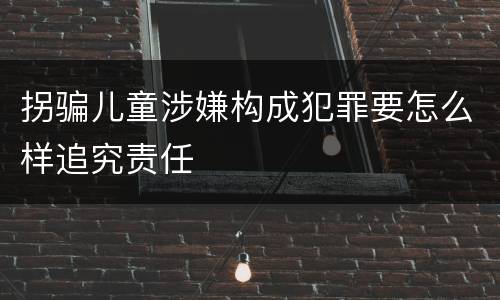 拐骗儿童涉嫌构成犯罪要怎么样追究责任