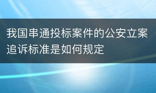 我国串通投标案件的公安立案追诉标准是如何规定