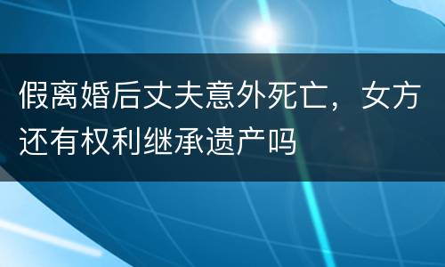 假离婚后丈夫意外死亡，女方还有权利继承遗产吗
