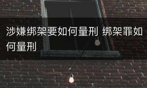 涉嫌绑架要如何量刑 绑架罪如何量刑