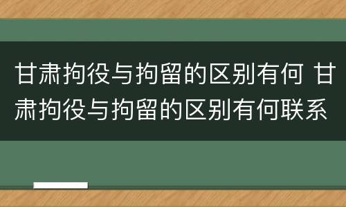 甘肃拘役与拘留的区别有何 甘肃拘役与拘留的区别有何联系