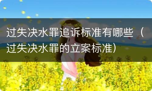 过失决水罪追诉标准有哪些（过失决水罪的立案标准）