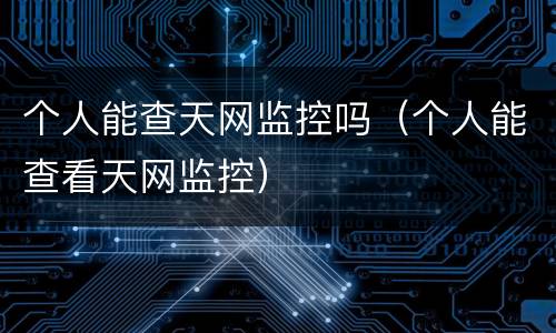 个人能查天网监控吗（个人能查看天网监控）