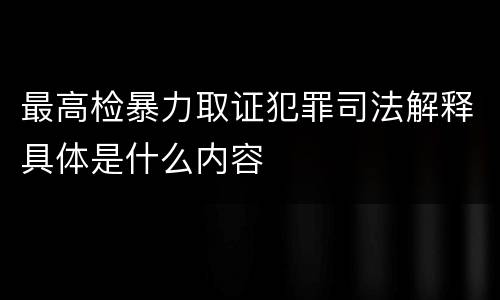 最高检暴力取证犯罪司法解释具体是什么内容