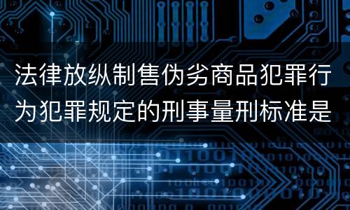 法律放纵制售伪劣商品犯罪行为犯罪规定的刑事量刑标准是多少