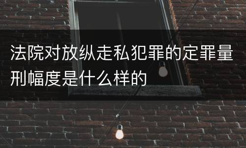 法院对放纵走私犯罪的定罪量刑幅度是什么样的
