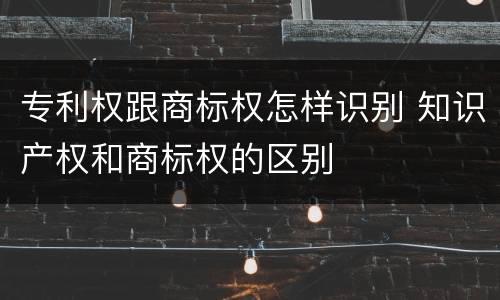 专利权跟商标权怎样识别 知识产权和商标权的区别