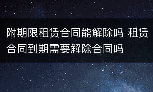 附期限租赁合同能解除吗 租赁合同到期需要解除合同吗