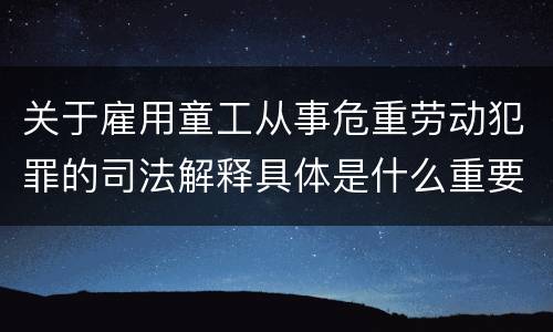 关于雇用童工从事危重劳动犯罪的司法解释具体是什么重要规定