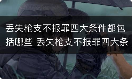丢失枪支不报罪四大条件都包括哪些 丢失枪支不报罪四大条件都包括哪些