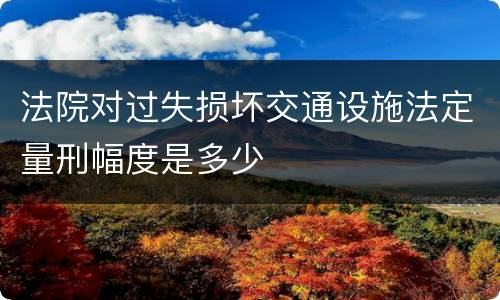 法院对过失损坏交通设施法定量刑幅度是多少