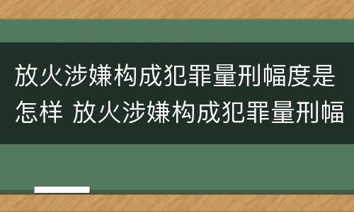 放火涉嫌构成犯罪量刑幅度是怎样 放火涉嫌构成犯罪量刑幅度是怎样计算的