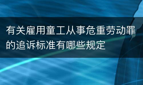 有关雇用童工从事危重劳动罪的追诉标准有哪些规定