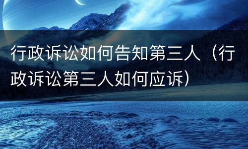 行政诉讼如何告知第三人（行政诉讼第三人如何应诉）