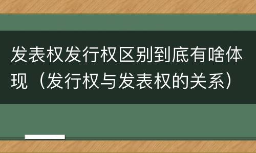 发表权发行权区别到底有啥体现（发行权与发表权的关系）