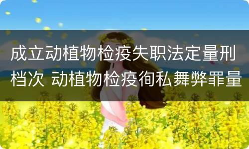 成立动植物检疫失职法定量刑档次 动植物检疫徇私舞弊罪量刑