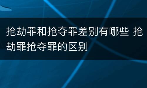 抢劫罪和抢夺罪差别有哪些 抢劫罪抢夺罪的区别