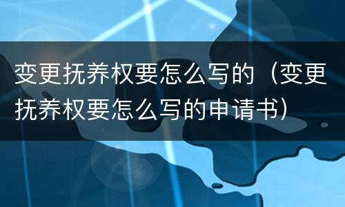 变更抚养权要怎么写的（变更抚养权要怎么写的申请书）