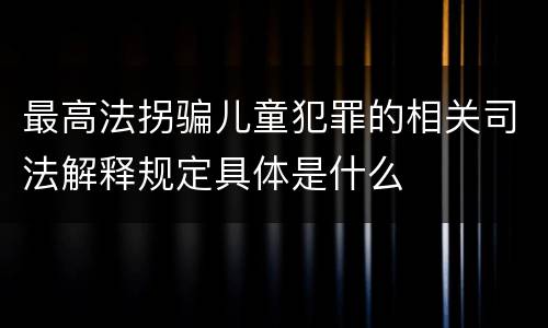 最高法拐骗儿童犯罪的相关司法解释规定具体是什么