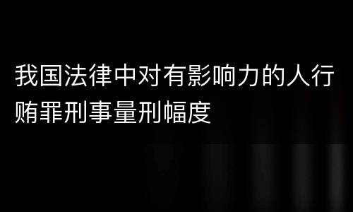 我国法律中对有影响力的人行贿罪刑事量刑幅度