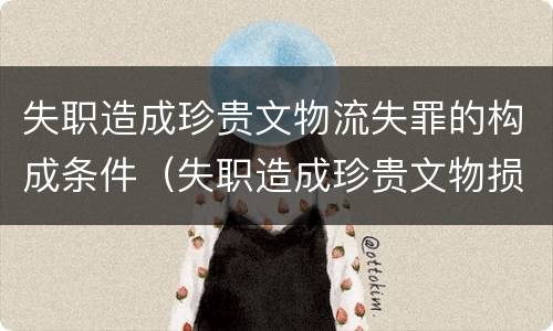 失职造成珍贵文物流失罪的构成条件（失职造成珍贵文物损毁流失罪是指国家机关工作人员）