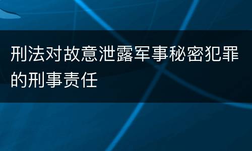 刑法对故意泄露军事秘密犯罪的刑事责任